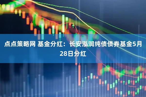 点点策略网 基金分红：长安泓润纯债债券基金5月28日分红