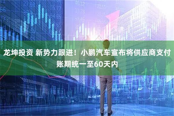 龙坤投资 新势力跟进！小鹏汽车宣布将供应商支付账期统一至60天内