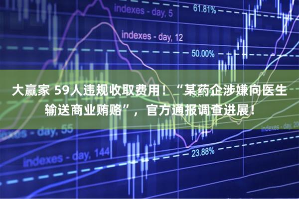 大赢家 59人违规收取费用！“某药企涉嫌向医生输送商业贿赂”，官方通报调查进展！