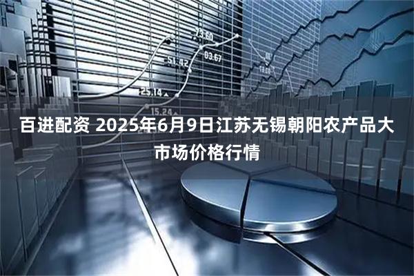 百进配资 2025年6月9日江苏无锡朝阳农产品大市场价格行情