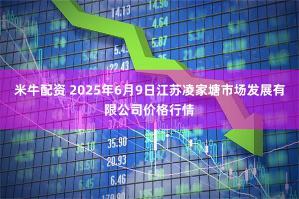 米牛配资 2025年6月9日江苏凌家塘市场发展有限公司价格行情