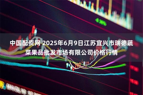 中国配资网 2025年6月9日江苏宜兴市瑞德蔬菜果品批发市场有限公司价格行情
