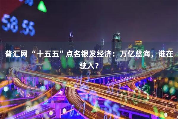 普汇网 “十五五”点名银发经济：万亿蓝海，谁在驶入？