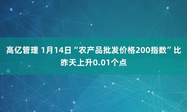 高亿管理 1月14日“农产品批发价格200指数”比昨天上升0.01个点