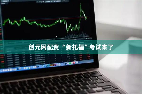 创元网配资 “新托福”考试来了