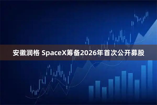 安徽润格 SpaceX筹备2026年首次公开募股