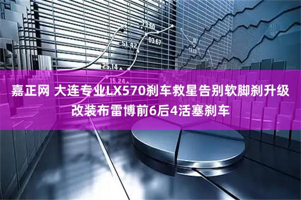 嘉正网 大连专业LX570刹车救星告别软脚刹升级改装布雷博前6后4活塞刹车
