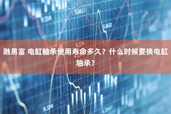 融易富 电缸轴承使用寿命多久？什么时候要换电缸轴承？