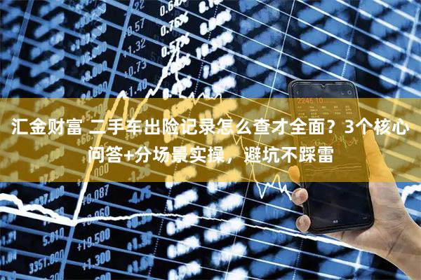 汇金财富 二手车出险记录怎么查才全面？3个核心问答+分场景实操，避坑不踩雷