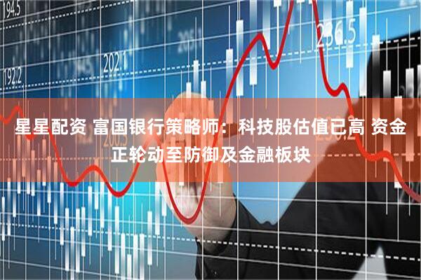 星星配资 富国银行策略师：科技股估值已高 资金正轮动至防御及金融板块