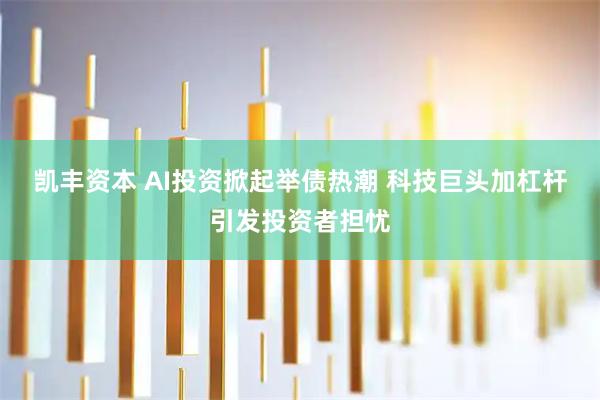 凯丰资本 AI投资掀起举债热潮 科技巨头加杠杆引发投资者担忧