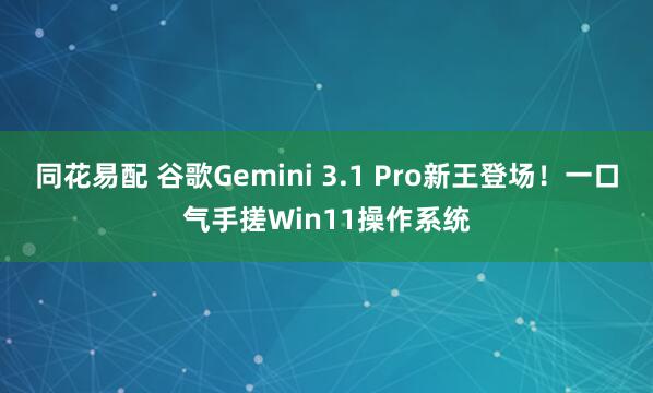 同花易配 谷歌Gemini 3.1 Pro新王登场！一口气手搓Win11操作系统