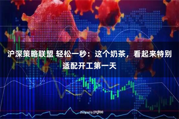 沪深策略联盟 轻松一秒：这个奶茶，看起来特别适配开工第一天