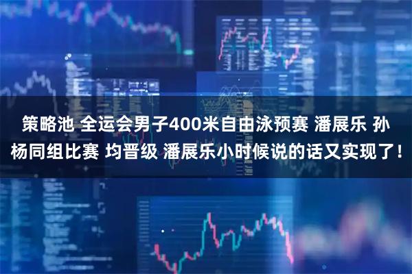 策略池 全运会男子400米自由泳预赛 潘展乐 孙杨同组比赛 均晋级 潘展乐小时候说的话又实现了！
