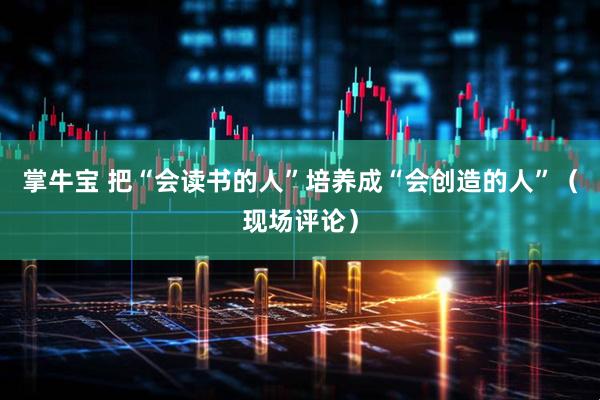 掌牛宝 把“会读书的人”培养成“会创造的人”（现场评论）