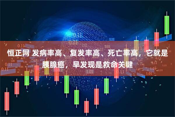 恒正网 发病率高、复发率高、死亡率高，它就是胰腺癌，早发现是救命关键
