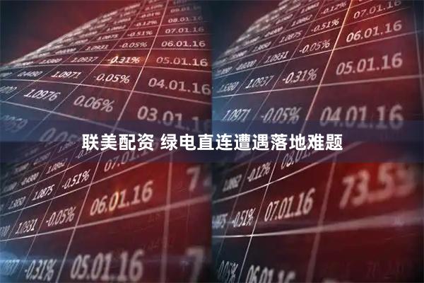 联美配资 绿电直连遭遇落地难题