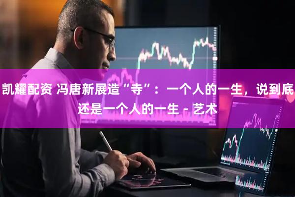 凯耀配资 冯唐新展造“寺”：一个人的一生，说到底还是一个人的一生 - 艺术
