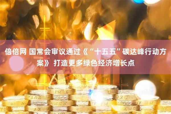 倍倍网 国常会审议通过《“十五五”碳达峰行动方案》 打造更多绿色经济增长点